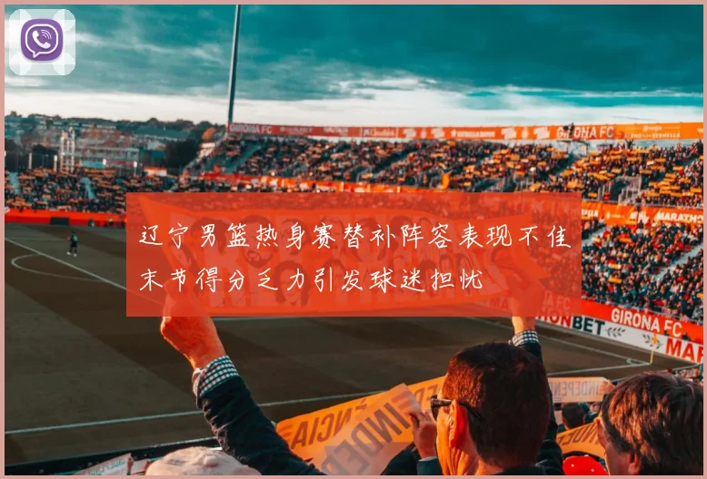 辽宁男篮热身赛替补阵容表现不佳末节得分乏力引发球迷担忧