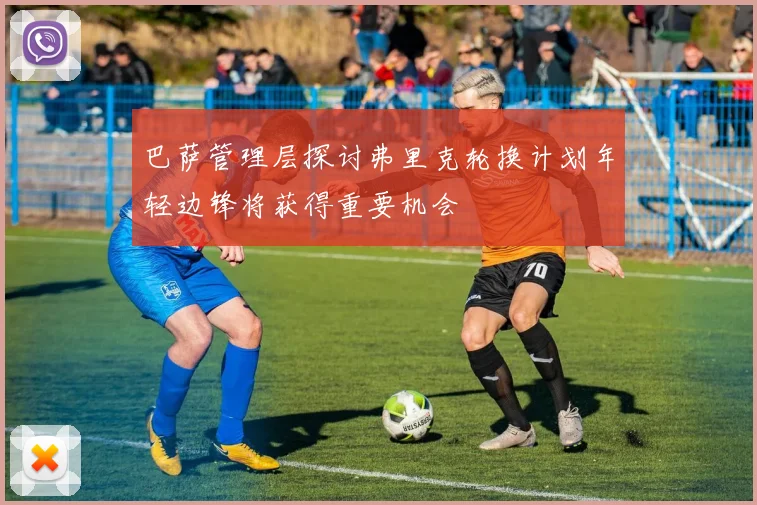 巴萨管理层探讨弗里克轮换计划年轻边锋将获得重要机会