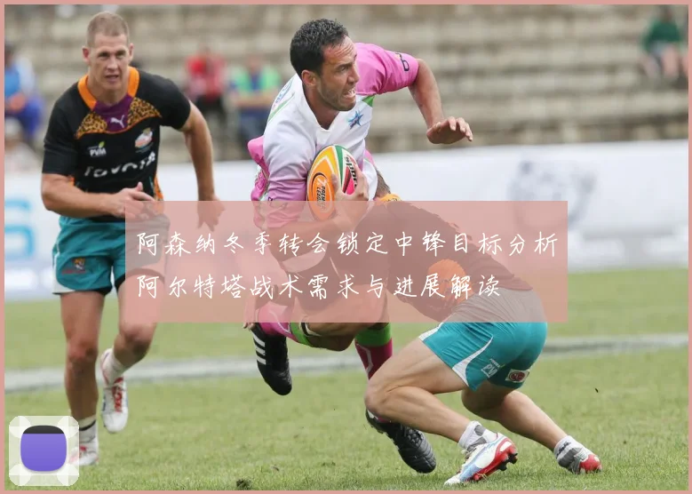 阿森纳冬季转会锁定中锋目标分析阿尔特塔战术需求与进展解读