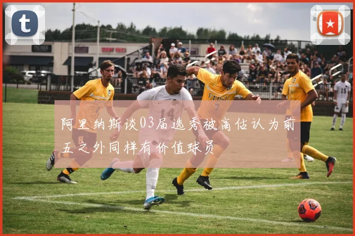 阿里纳斯谈03届选秀被高估认为前五之外同样有价值球员