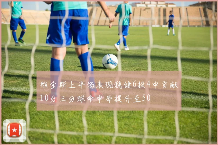 维金斯上半场表现稳健6投4中贡献10分三分球命中率提升至50