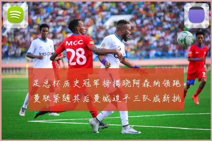 足总杯历史冠军榜揭晓阿森纳领跑曼联紧随其后曼城追平三队成新挑战