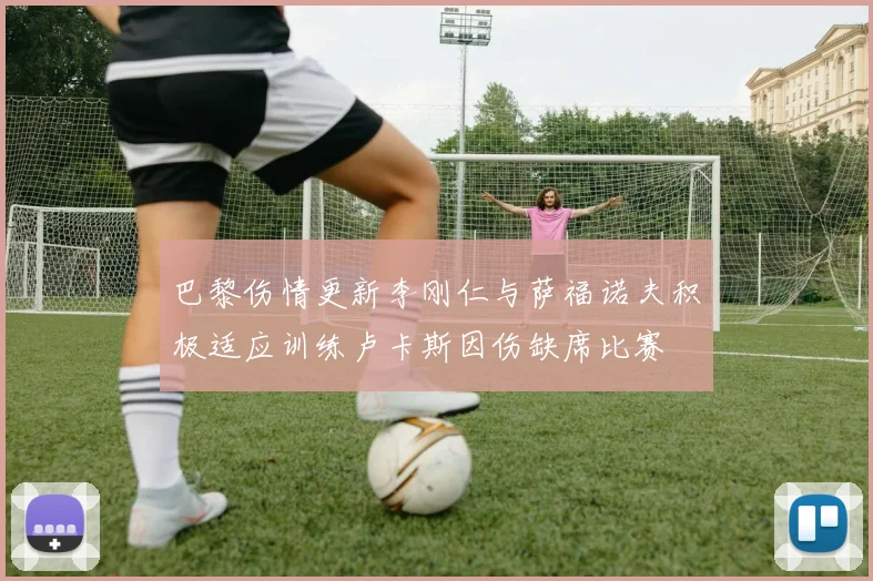 巴黎伤情更新李刚仁与萨福诺夫积极适应训练卢卡斯因伤缺席比赛
