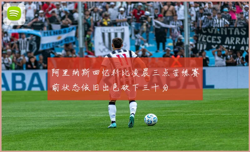 阿里纳斯回忆科比凌晨三点苦练赛前状态依旧出色砍下三十分