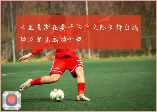 卡里乌斯在妻子临产之际坚持出战助沙尔克成功升级