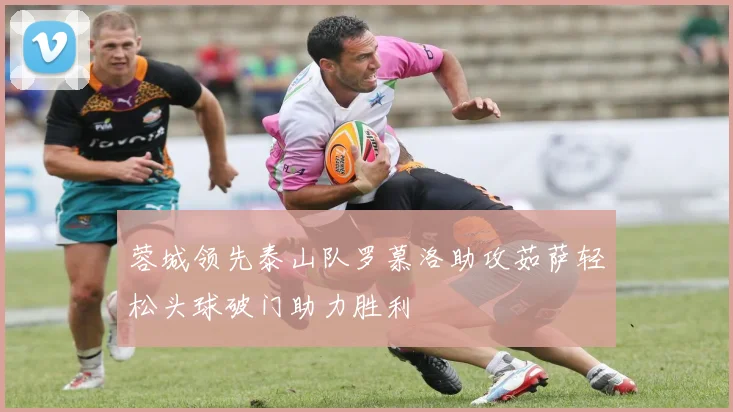 蓉城领先泰山队罗慕洛助攻茹萨轻松头球破门助力胜利