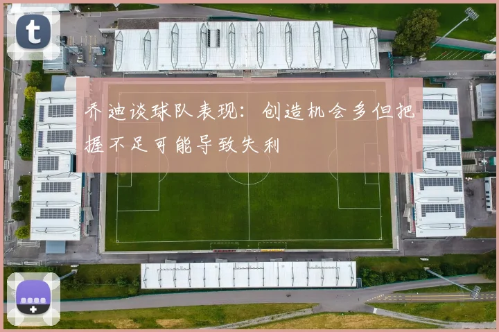 乔迪谈球队表现：创造机会多但把握不足可能导致失利