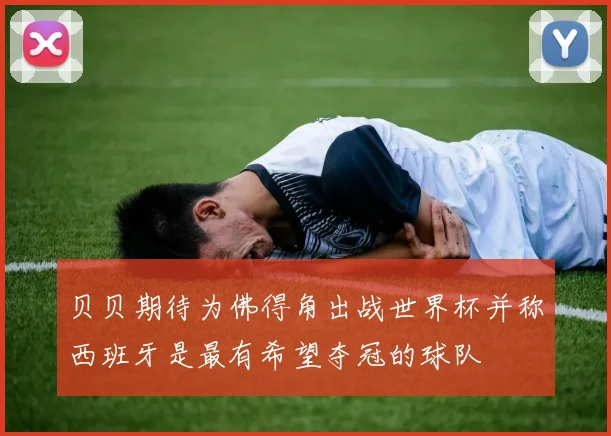 贝贝期待为佛得角出战世界杯并称西班牙是最有希望夺冠的球队
