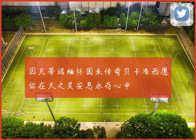 因凡蒂诺缅怀国米传奇贝卡洛西愿你在天之灵安息永存心中
