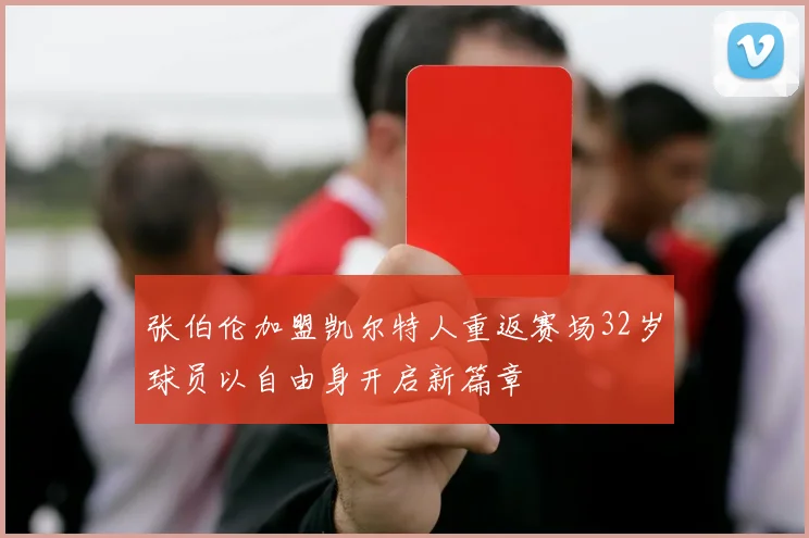 张伯伦加盟凯尔特人重返赛场32岁球员以自由身开启新篇章